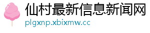 仙村最新信息新闻网